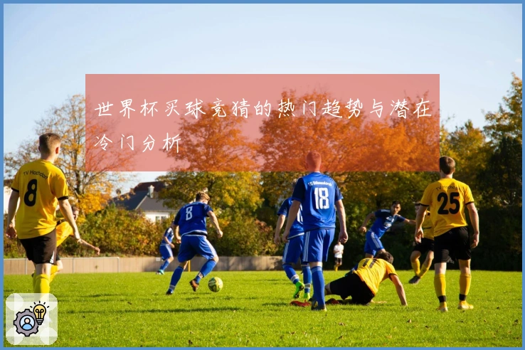 世界杯买球竞猜的热门趋势与潜在冷门分析