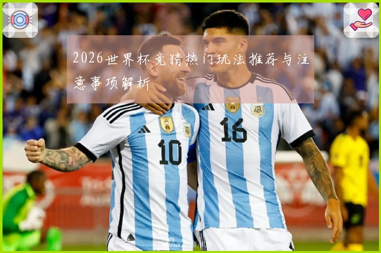 2026世界杯竞猜热门玩法推荐与注意事项解析