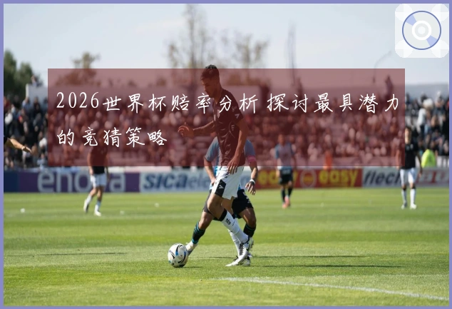 2026世界杯赔率分析 探讨最具潜力的竞猜策略