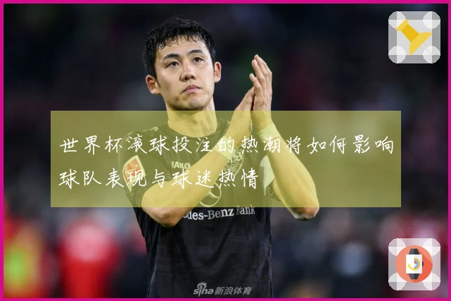 世界杯滚球投注的热潮将如何影响球队表现与球迷热情