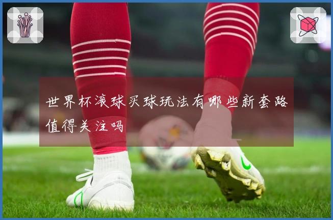 世界杯滚球买球玩法有哪些新套路值得关注吗