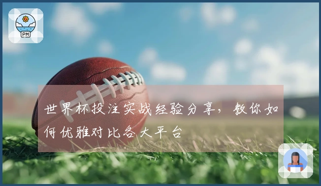 世界杯投注实战经验分享，教你如何优雅对比各大平台