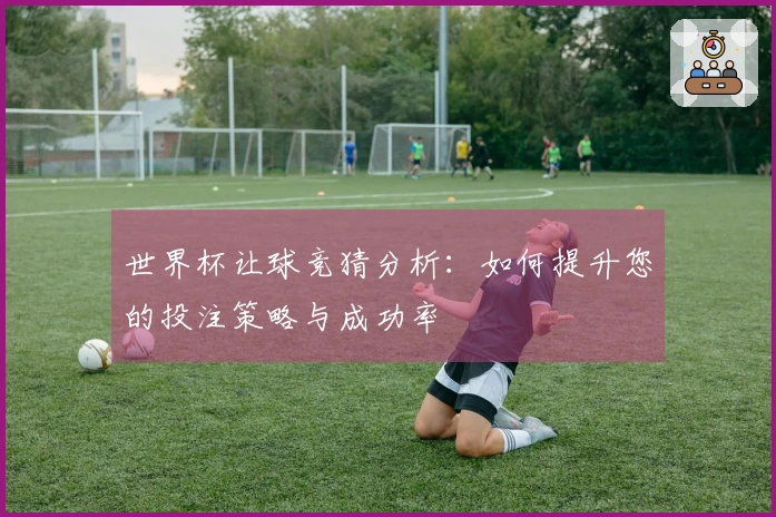 世界杯让球竞猜分析：如何提升您的投注策略与成功率