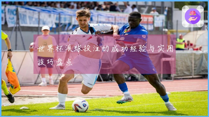 世界杯滚球投注的成功经验与实用技巧盘点