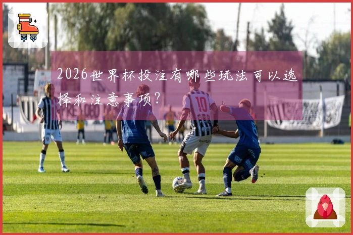 2026世界杯投注有哪些玩法可以选择和注意事项？
