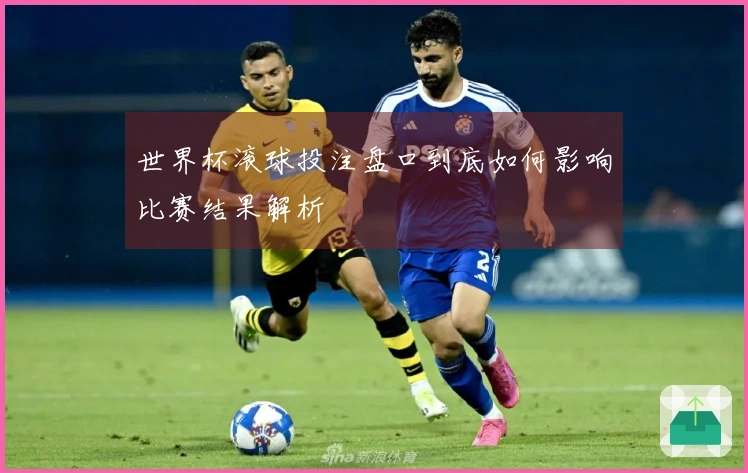 世界杯滚球投注盘口到底如何影响比赛结果解析