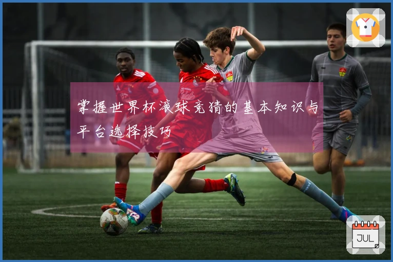 掌握世界杯滚球竞猜的基本知识与平台选择技巧