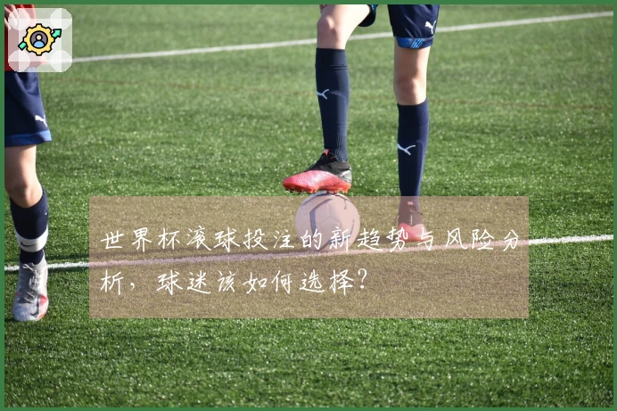世界杯滚球投注的新趋势与风险分析，球迷该如何选择？