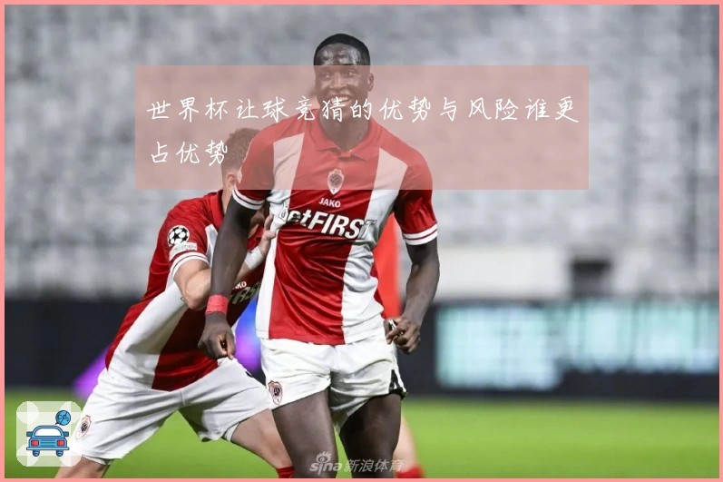 世界杯让球竞猜的优势与风险谁更占优势