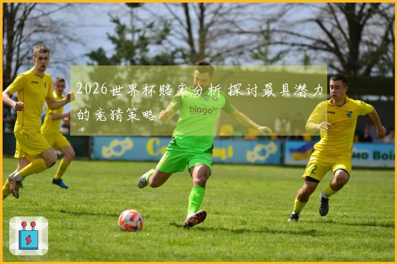 2026世界杯赔率分析 探讨最具潜力的竞猜策略