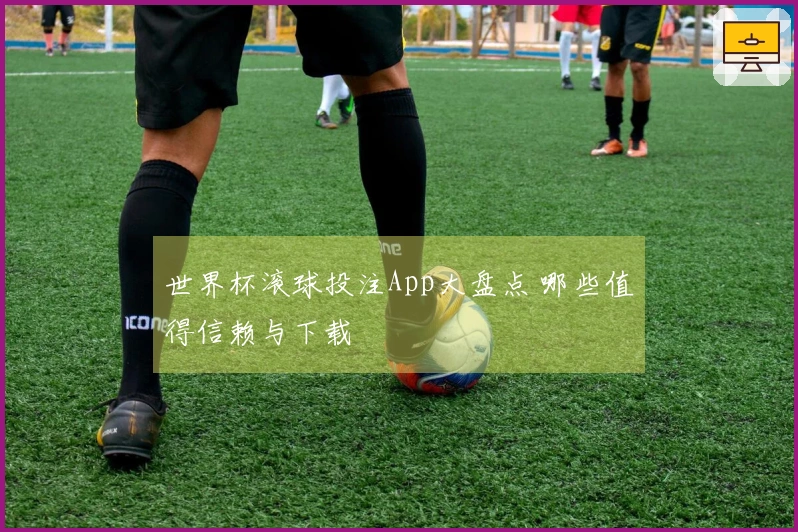世界杯滚球投注App大盘点 哪些值得信赖与下载