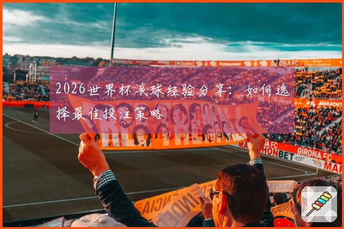 2026世界杯滚球经验分享：如何选择最佳投注策略