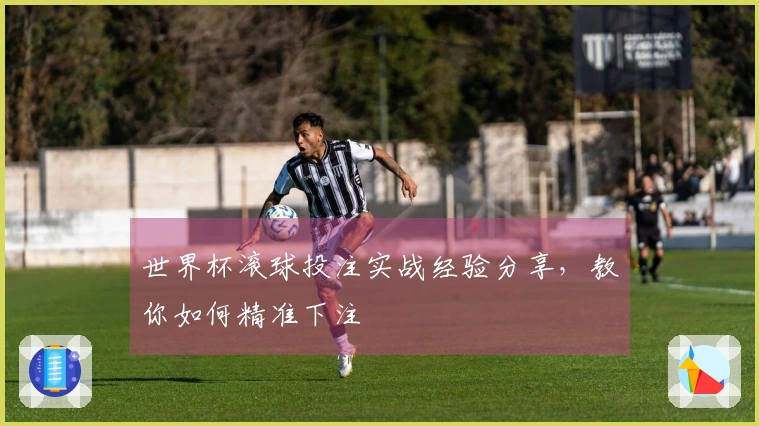 世界杯滚球投注实战经验分享，教你如何精准下注