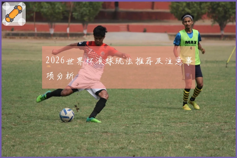 2026世界杯滚球玩法推荐及注意事项分析