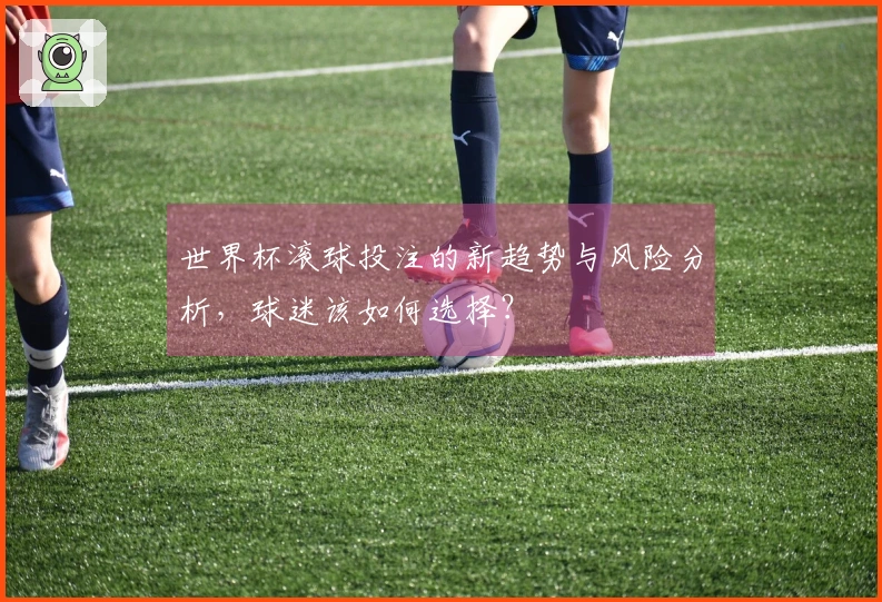 世界杯滚球投注的新趋势与风险分析，球迷该如何选择？