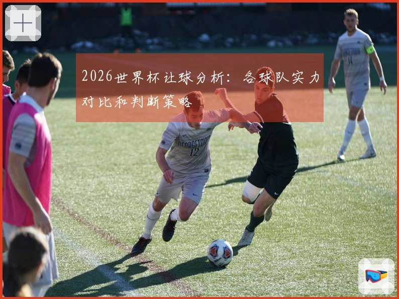 2026世界杯让球分析：各球队实力对比和判断策略