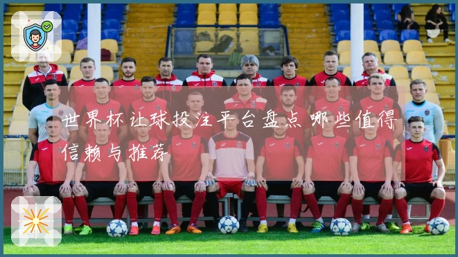 世界杯让球投注平台盘点 哪些值得信赖与推荐