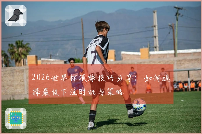 2026世界杯滚球技巧分享：如何选择最佳下注时机与策略