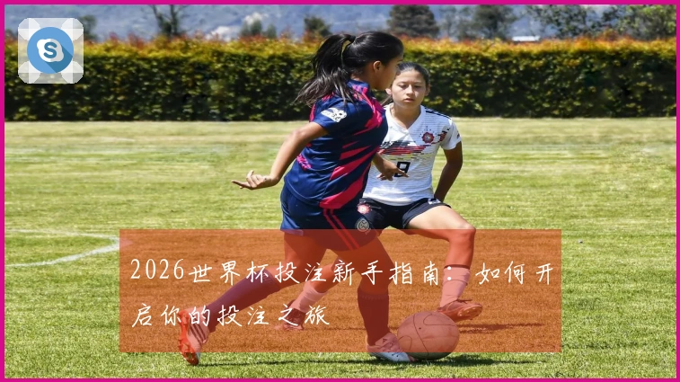 2026世界杯投注新手指南：如何开启你的投注之旅
