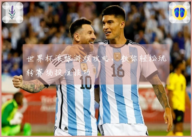 世界杯滚球游戏攻略，教你轻松玩转赛场投注技巧