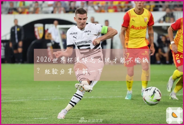 2026世界杯滚球怎么玩才能不输钱？经验分享了解一下