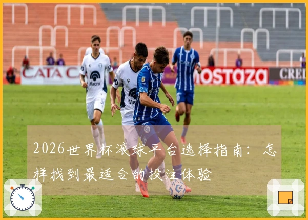 2026世界杯滚球平台选择指南：怎样找到最适合的投注体验