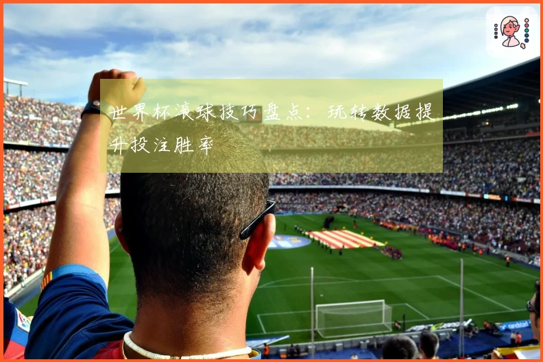 世界杯滚球技巧盘点：玩转数据提升投注胜率