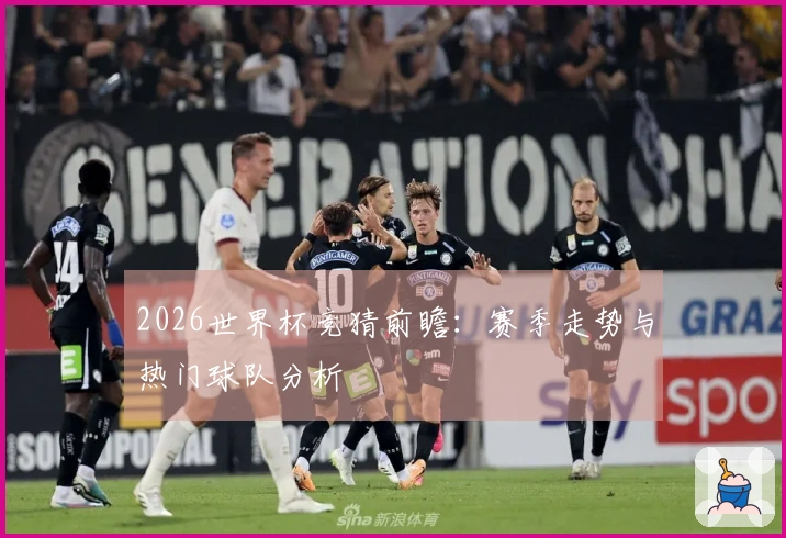 2026世界杯竞猜前瞻：赛季走势与热门球队分析