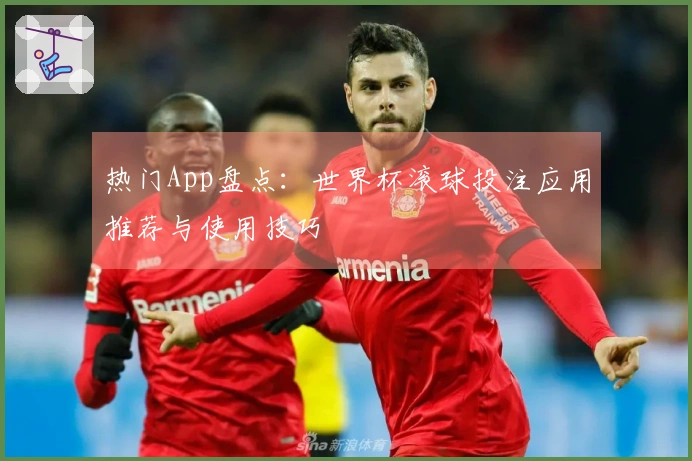 热门App盘点：世界杯滚球投注应用推荐与使用技巧