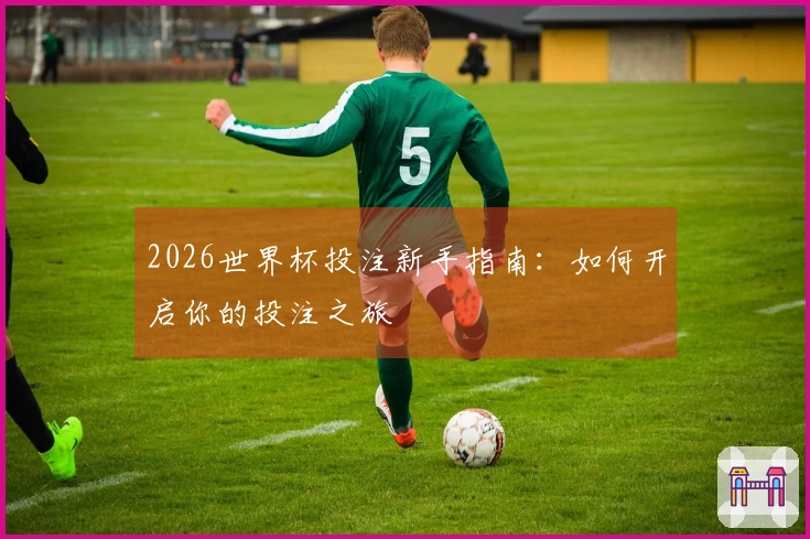 2026世界杯投注新手指南：如何开启你的投注之旅