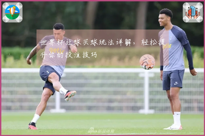 世界杯让球买球玩法详解，轻松提升你的投注技巧