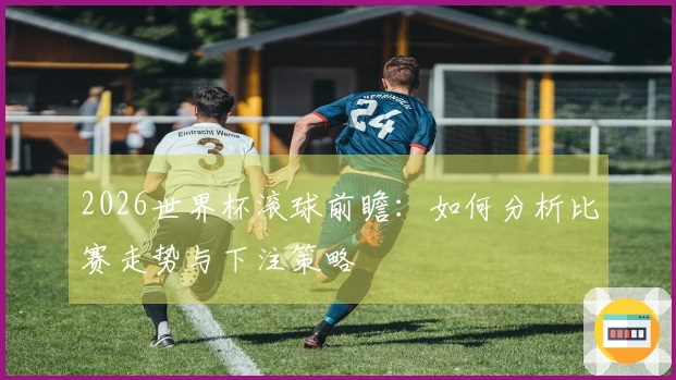 2026世界杯滚球前瞻：如何分析比赛走势与下注策略