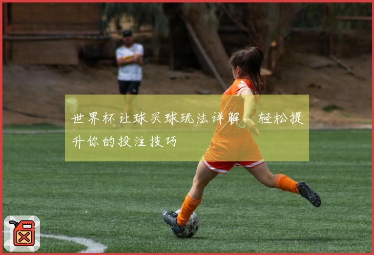 世界杯让球买球玩法详解，轻松提升你的投注技巧