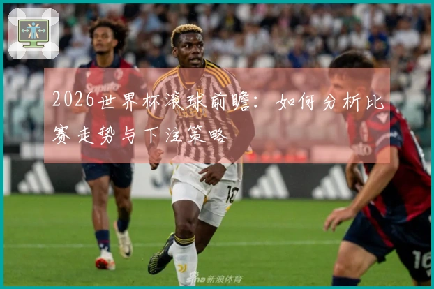 2026世界杯滚球前瞻：如何分析比赛走势与下注策略