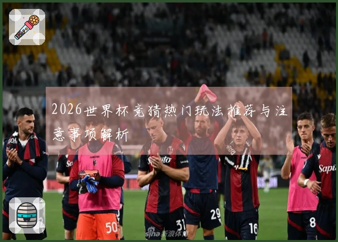 2026世界杯竞猜热门玩法推荐与注意事项解析