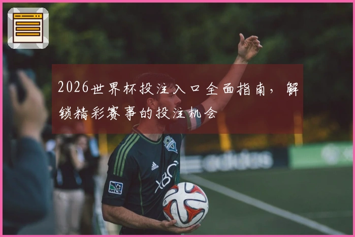 2026世界杯投注入口全面指南，解锁精彩赛事的投注机会
