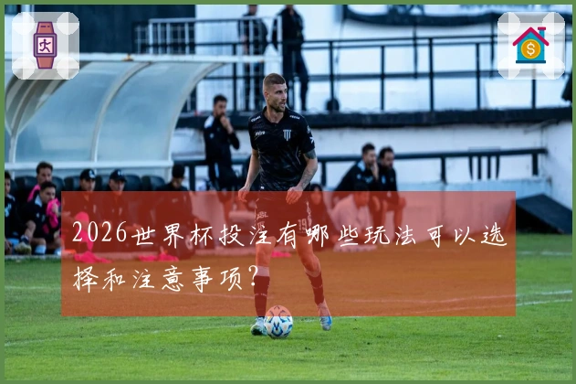 2026世界杯投注有哪些玩法可以选择和注意事项？