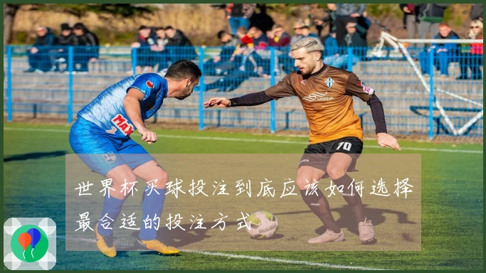 世界杯买球投注到底应该如何选择最合适的投注方式