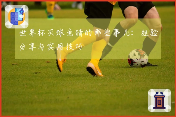 世界杯买球竞猜的那些事儿：经验分享与实用技巧