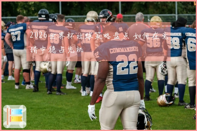 2026世界杯让球策略盘点 如何在竞猜中稳占先机