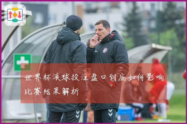 世界杯滚球投注盘口到底如何影响比赛结果解析